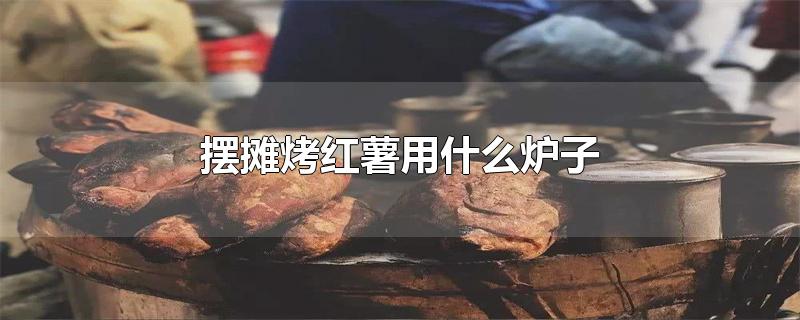 摆摊烤红薯用什么炉子(摆摊烤红薯用什么炉子哪里有卖)