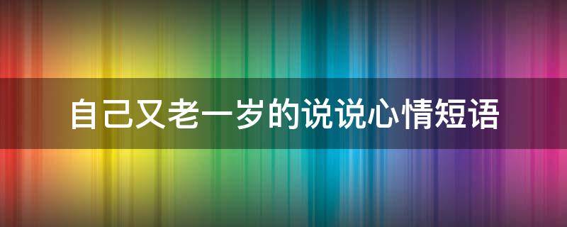 又老一岁了说说心情短语(自己又老了一岁的心情说说)