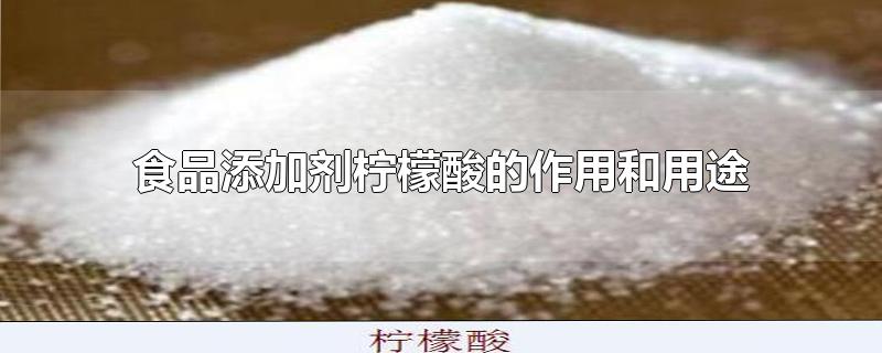 食品级柠檬酸的用途(食品添加剂柠檬酸的作用和用途)