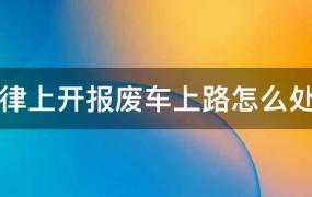 开报废车辆上路怎么处罚(驾驶报废汽车上路怎么处罚)