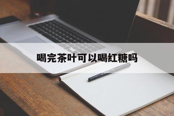 喝完茶叶可以喝红糖吗