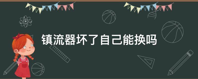 镇流器坏了怎么换(镇流器坏了自己能修吗)