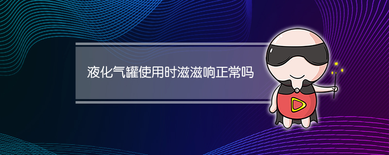 液化气罐使用时滋滋响正常吗(液化气罐滋滋响怎么回事)