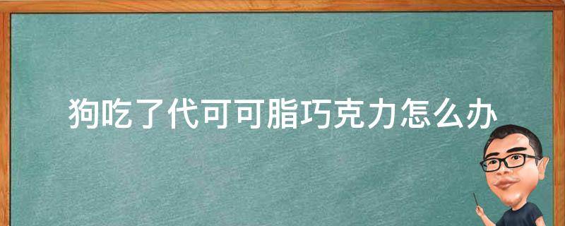 狗吃了代可可脂巧克力怎么办会怎么样?(狗吃了代可可脂巧克力怎么办补救)