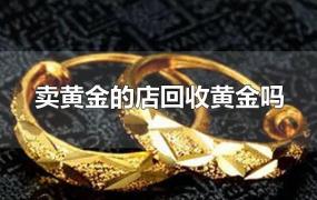 卖黄金的店回收黄金吗(买黄金的地方回收黄金吗)