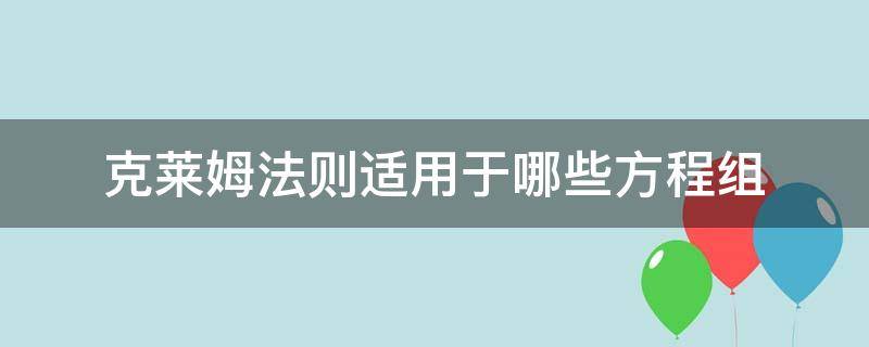 克莱姆法则在求解方程组的时候具有哪些方面的优点(克莱姆法则求解方程组需要什么条件)