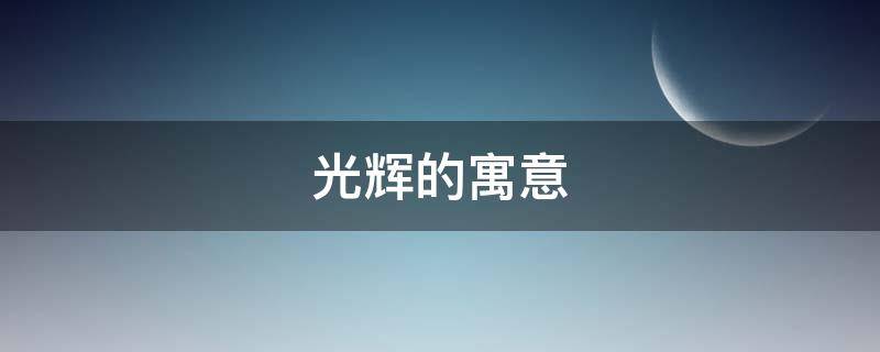 光辉的寓意(光辉意思是什么意思)