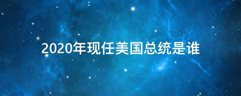 2020年现任美国总统是谁?(2020年新任美国总统是谁)