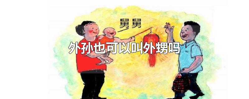 外孙也可以叫外甥吗出自哪里(为什么有人会把外孙叫外甥)