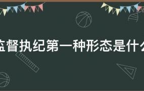 监督执纪第一种形态是什么意思(监督执纪第一种形态是什么什么)