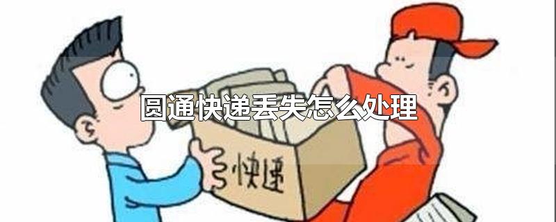 圆通快递丢失怎么处理 发货丢了怎么赔偿(圆通快递丢失怎么处理)