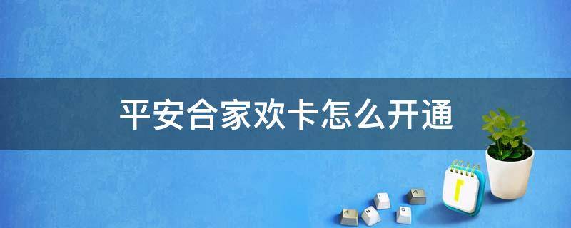 平安合家欢卡在哪里激活(平安合家欢卡365有用吗)