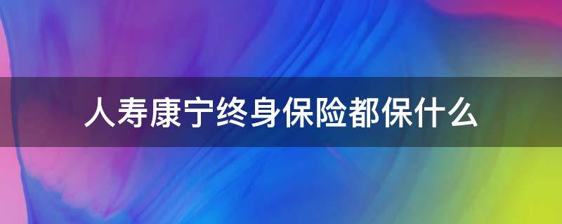 人寿康宁终身保险都保什么(康宁终身保险保什么病)