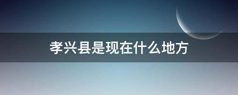 孝兴县是现在什么地方(孝兴县是属于哪个省)