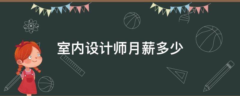 室内设计师月薪大概多少(室内设计待遇怎么样)