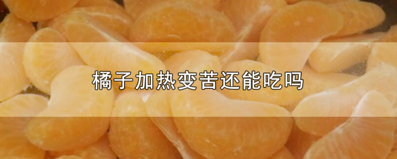 橘子加热变苦还能吃吗(橘子加热后苦还能吃吗)