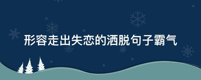 走出失恋的洒脱句子短句(失恋走出励志霸气句子)