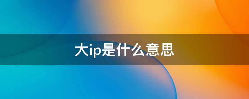 大ip是什么意思呢(电视剧大ip是什么意思)