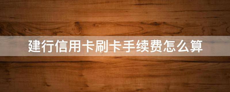 建行信用卡刷卡手续费一笔怎么收费(建行刷信用卡手续费多少)