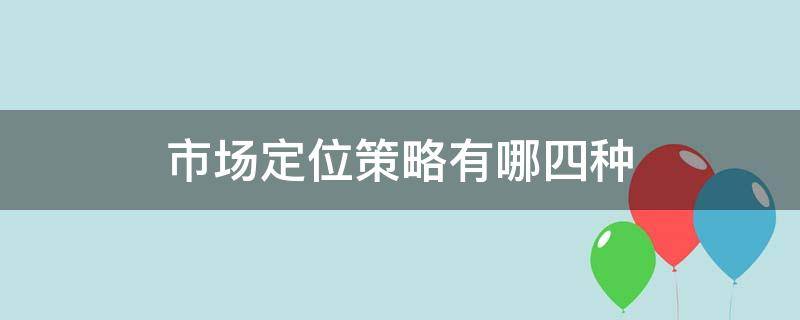 市场定位策略有哪四种产品差别化战略(市场定位策略有哪三种)