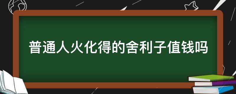 普通人火化有舍利子吗(现代人火化有舍利子吗)