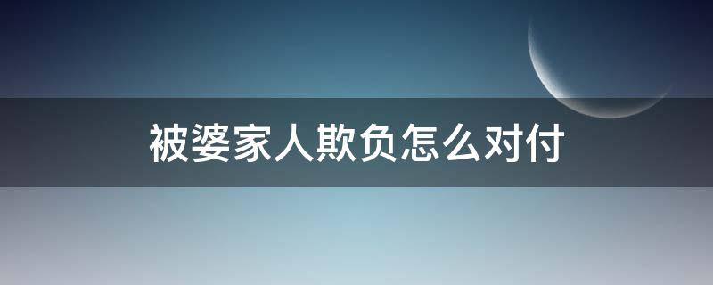 被婆家人欺负怎么对付(被婆家人欺负怎么对付负说说)