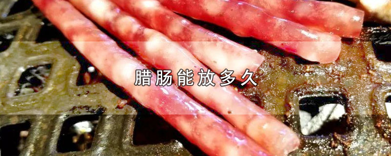 腊肠能放多久在冰箱(腊肉腊肠如何保存)