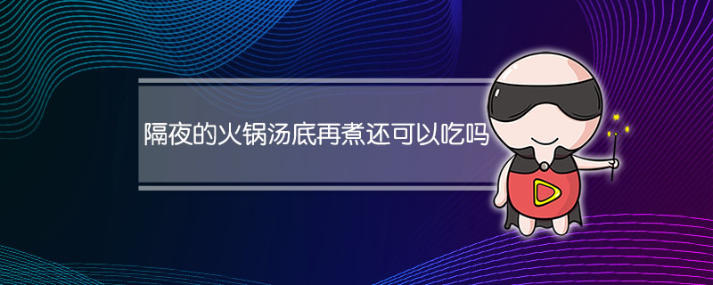 冬天隔夜的火锅汤底再煮还可以吃吗(煮完火锅的隔夜汤底可以吃吗)