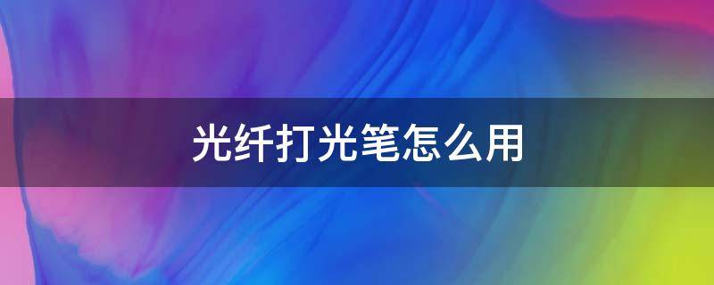 光纤打光笔怎么用视频教程(光纤打光笔如何使用)