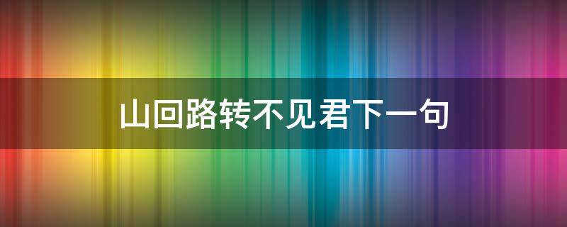 山回路转不见君下一句是什么诗句(山回路转不见君下一句是什么意思)