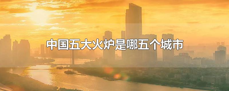 中国5大火炉城市(中国五大火炉是哪五个城市2019)