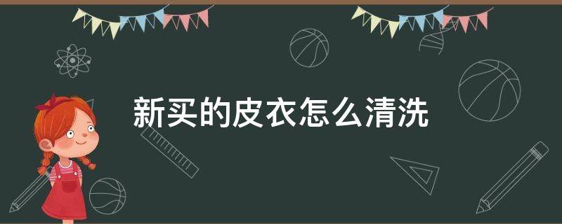 新买的皮衣怎么清洗保养(新买的皮衣怎么清洗)