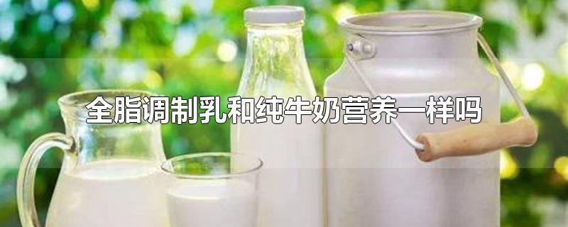 全脂牛奶和调制乳有何区别(全脂调制乳是纯牛奶吗)