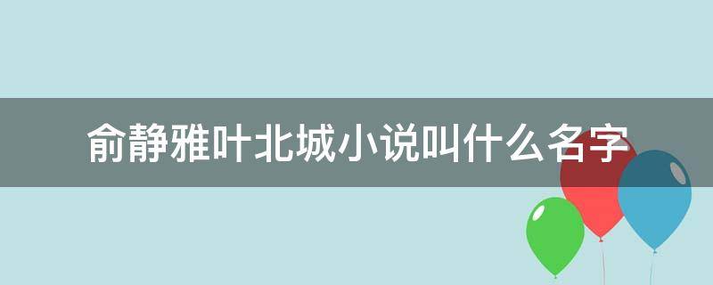 俞静雅叶北城的小说名是什么(俞静雅叶北城全文免费阅读110章)