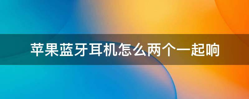 苹果蓝牙耳机怎么两个一起响听会就有一个不响的(苹果蓝牙耳机怎么让两个一起响)