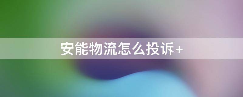 物流怎么投诉最有效的方法(安能物流怎样投诉电话号码是多少)