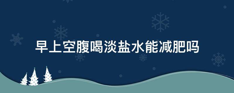 早上空腹喝淡盐水能减肥吗(请问早上空腹喝盐水会起到减肥效果吗?)