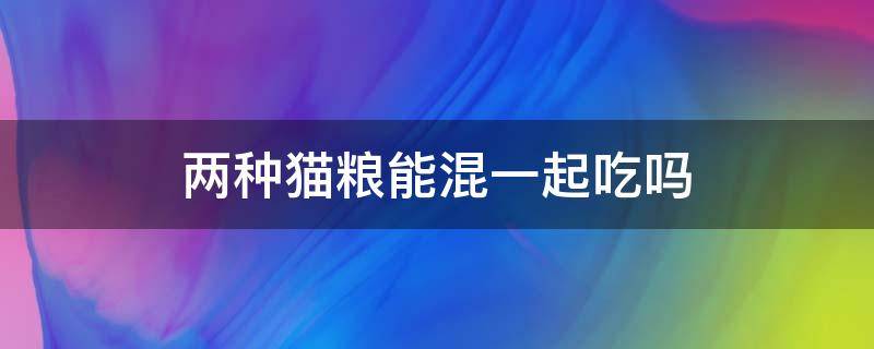 2种猫粮可以混在一起吃吗(两种猫粮可以混合一起吃吗)