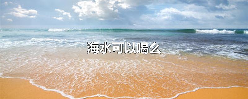 海水可以喝么(海水可以喝吗喝了会怎么样)