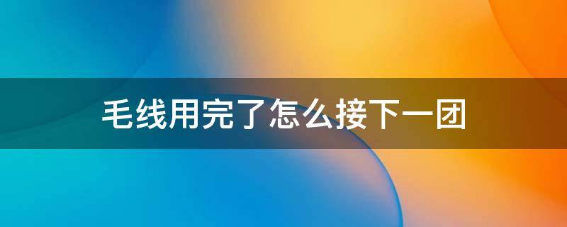 一团毛线用完了怎么接下一团(织围巾一团毛线用完了怎么接下一团)