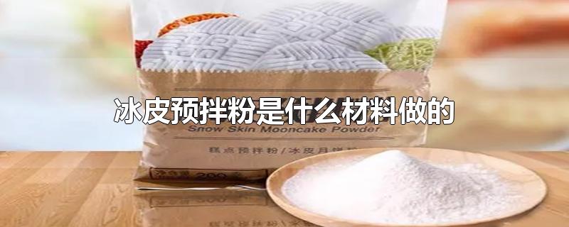 冰皮预拌粉是什么材料做的(冰皮预拌粉都能做啥)