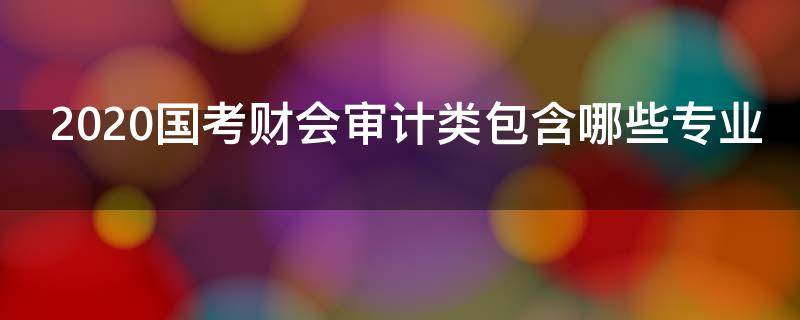 国考财会审计类包括什么专业(财会审计类包括哪些专业)