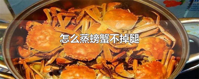 怎么蒸螃蟹不掉腿儿(怎么蒸螃蟹不掉腿不流黄)