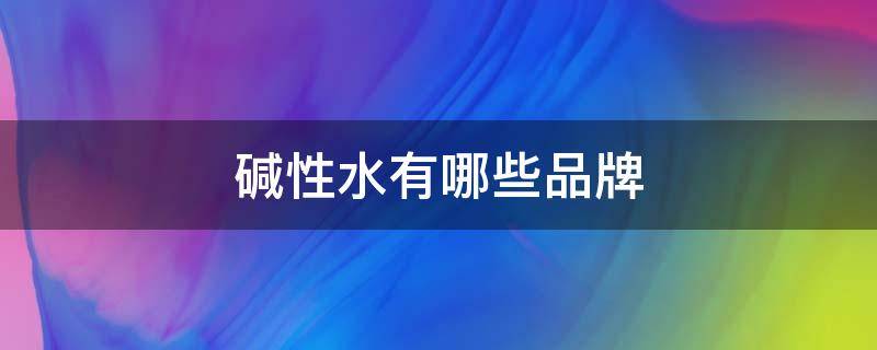 碱性的水有哪些牌子(弱碱性的水有哪些牌子)