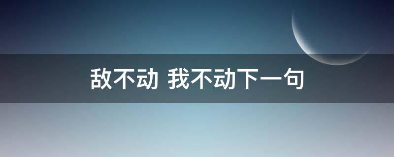 敌不动我不动下一句是什么(敌不动我不动下一句笑话发朋友圈)