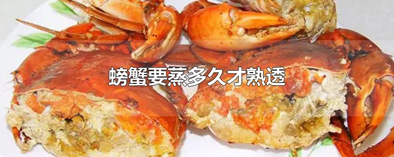 螃蟹要蒸多久才熟透(螃蟹蒸多长时间最佳时间)