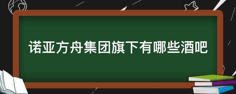 诺亚方舟集团旗下有哪些酒吧?-ZOL问答(诺亚方舟集团旗下有哪些酒吧品牌)