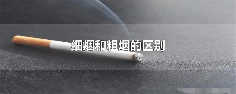 细烟和粗烟的区别在哪里(中华细烟和粗烟的区别)