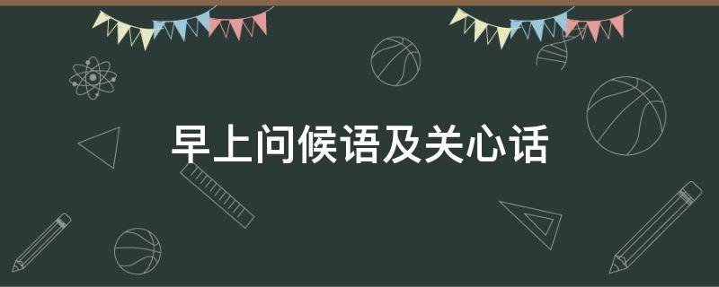 问候语及关心话早上好(早上问候语及关心话)