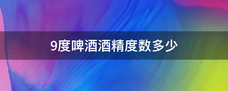 9度啤酒酒精度数多少度(啤酒9度是多少度)